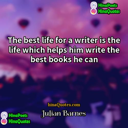 Julian Barnes Quotes | The best life for a writer is