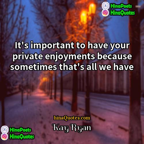 Kay Ryan Quotes | It's important to have your private enjoyments