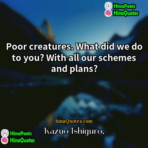 Kazuo Ishiguro Quotes | Poor creatures. What did we do to