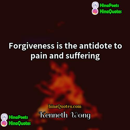 Kenneth  Wong Quotes | Forgiveness is the antidote to pain and