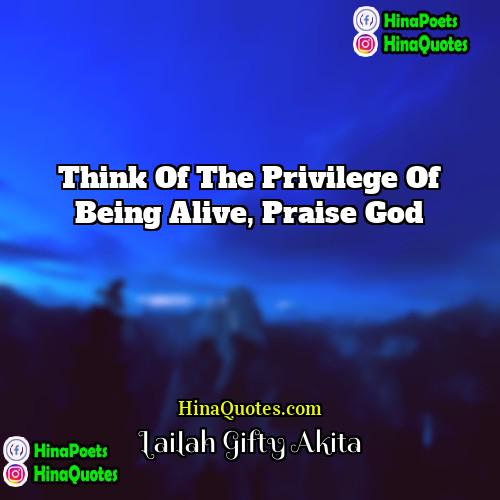 Lailah Gifty Akita Quotes | Think of the privilege of being alive,