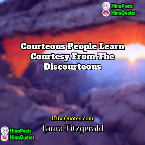 Laura Fitzgerald Quotes | Courteous people learn courtesy from the discourteous
