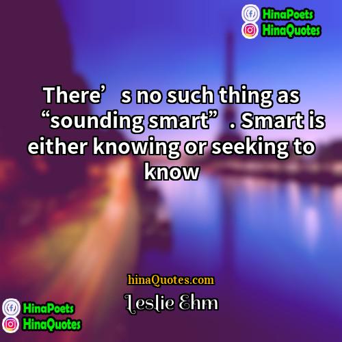 Leslie Ehm Quotes | There’s no such thing as “sounding smart”.