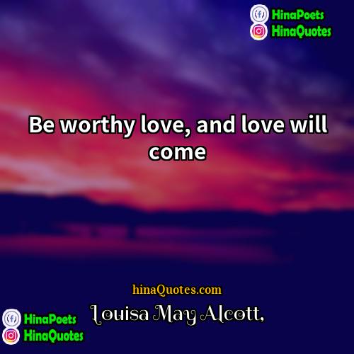 Louisa May Alcott Quotes | Be worthy love, and love will come.

