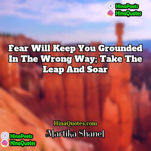 Martika Shanel Quotes | Fear will keep you grounded in the