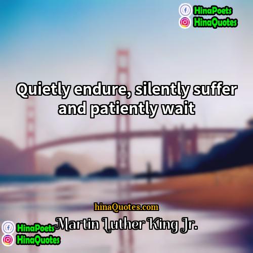 Martin Luther King Jr Quotes | Quietly endure, silently suffer and patiently wait.

