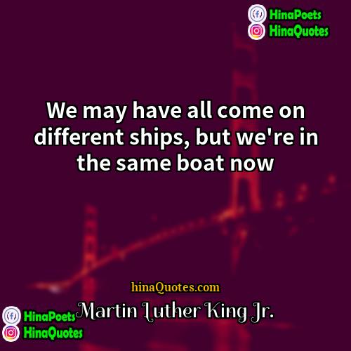 Martin Luther King Jr Quotes | We may have all come on different