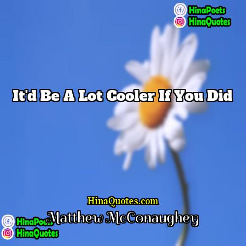 Matthew McConaughey Quotes | It'd Be a Lot Cooler If You