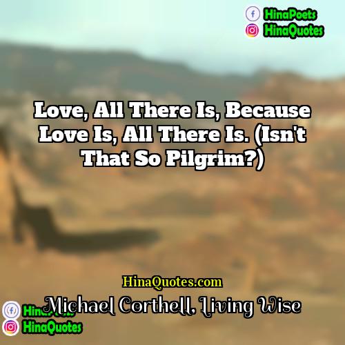 Michael Corthell Living Wise Quotes | Love, all there is, because love is,