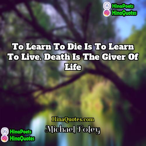 Michael Foley Quotes | To learn to die is to learn