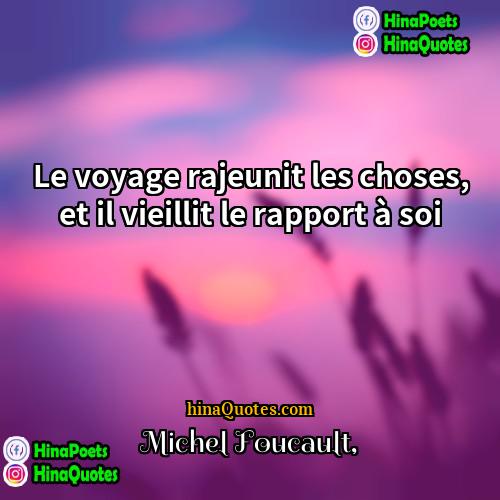 Michel Foucault Quotes | Le voyage rajeunit les choses, et il