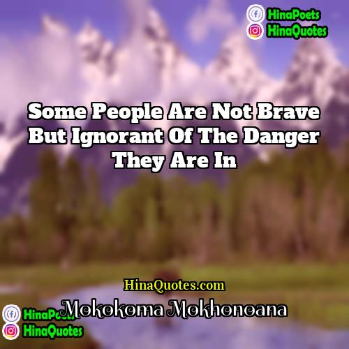 Mokokoma Mokhonoana Quotes | Some people are not brave but ignorant