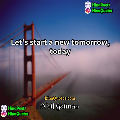 Neil Gaiman Quotes | Let's start a new tomorrow, today.
 