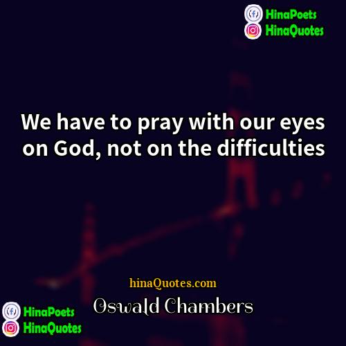 Oswald Chambers Quotes | We have to pray with our eyes