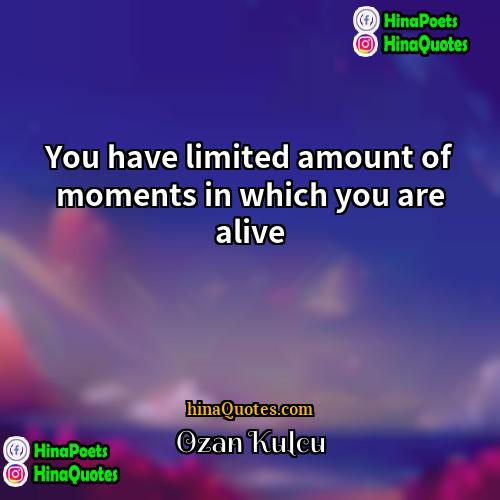 Ozan Kulcu Quotes | You have limited amount of moments in