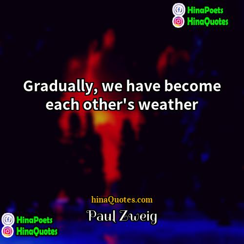 Paul Zweig Quotes | Gradually, we have become each other's weather.
