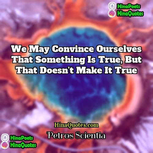 Petros Scientia Quotes | We may convince ourselves that something is