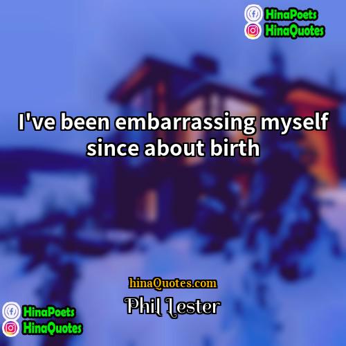 Phil Lester Quotes | I've been embarrassing myself since about birth.
