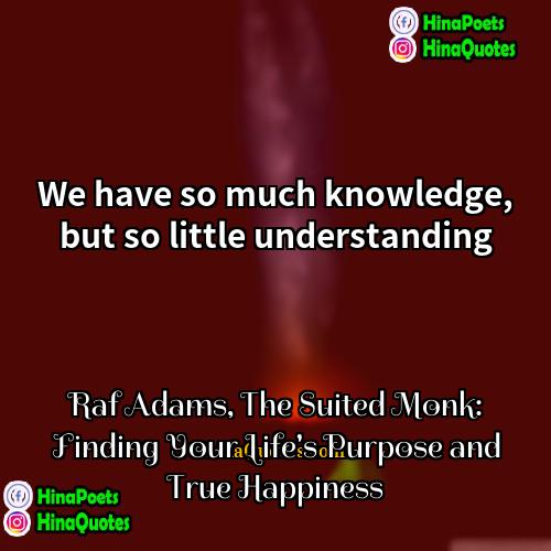 Raf Adams The Suited Monk: Finding Your Lifes Purpose and True Happiness Quotes | We have so much knowledge, but so