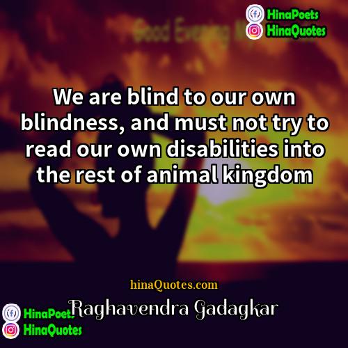 Raghavendra Gadagkar Quotes | We are blind to our own blindness,