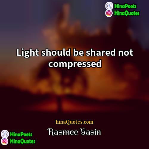 Rasmee Yasin Quotes | Light should be shared not compressed.
 