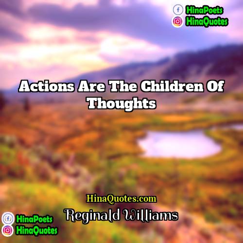 Reginald Williams Quotes | Actions are the children of thoughts.
 