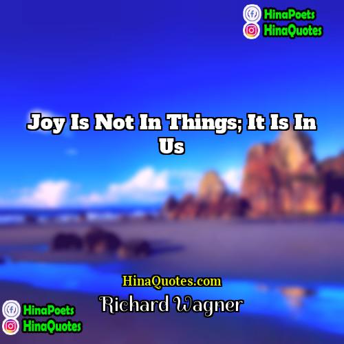 Richard Wagner Quotes | Joy is not in things; it is