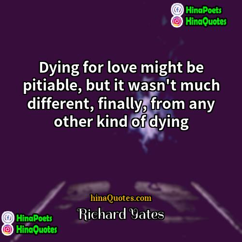 Richard Yates Quotes | Dying for love might be pitiable, but