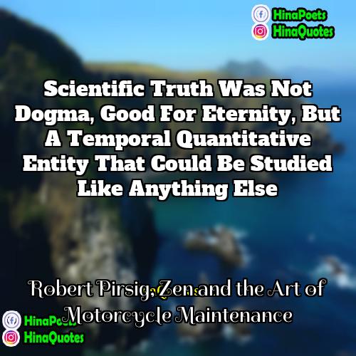 Robert Pirsig Zen and the Art of Motorcycle Maintenance Quotes | Scientific truth was not dogma, good for