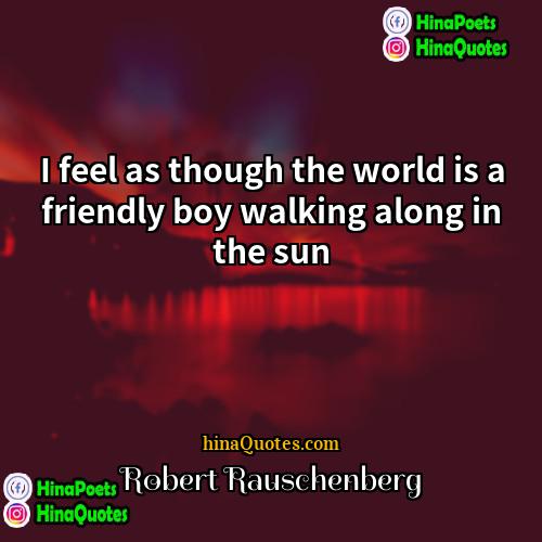 Robert Rauschenberg Quotes | I feel as though the world is