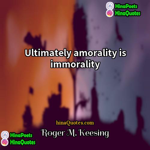 Roger M Keesing Quotes | Ultimately amorality is immorality.
  