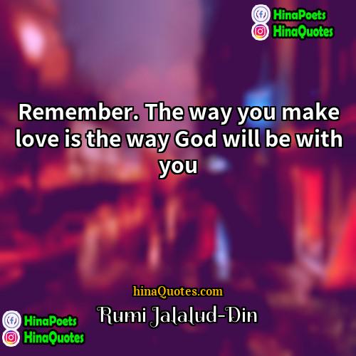 Rumi Jalalud-Din Quotes | Remember. The way you make love is