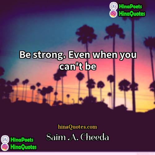 Saim A Cheeda Quotes | Be strong. Even when you can't be.
