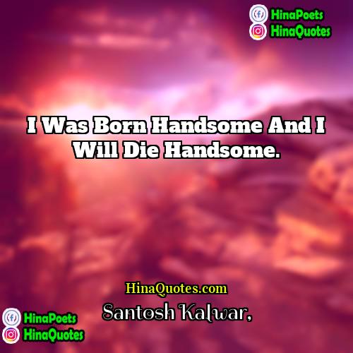 Santosh Kalwar Quotes | I was born handsome and I will