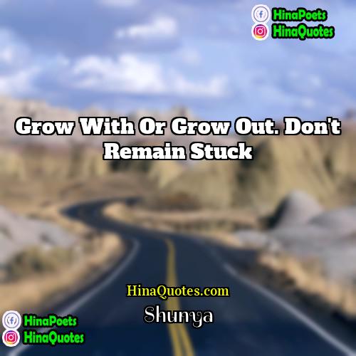 Shunya Quotes | Grow with or grow out. Don't remain