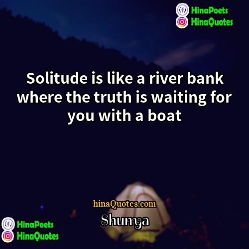 Shunya Quotes | Solitude is like a river bank where