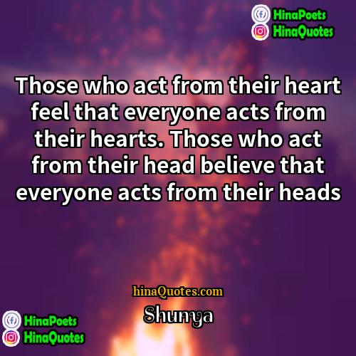 Shunya Quotes | Those who act from their heart feel