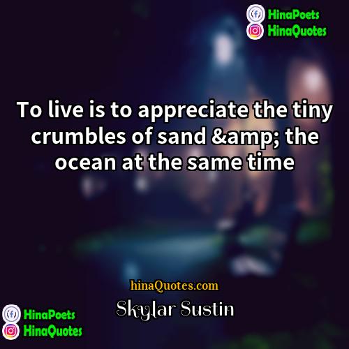 Skylar Sustin Quotes | To live is to appreciate the tiny