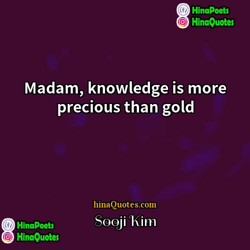 Sooji Kim Quotes | Madam, knowledge is more precious than gold.
