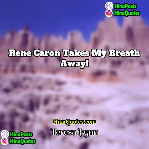 Teresa Lynn Quotes | Rene Caron takes my breath away!
 