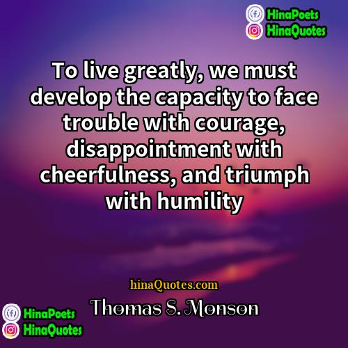 Thomas S Monson Quotes | To live greatly, we must develop the