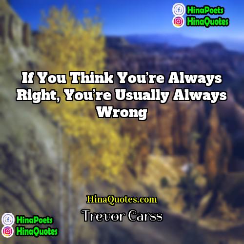 Trevor Carss Quotes | If you think you’re always right, you’re