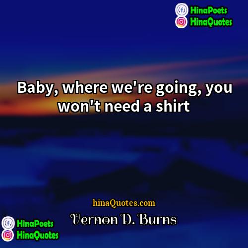 Vernon D Burns Quotes | Baby, where we're going, you won't need