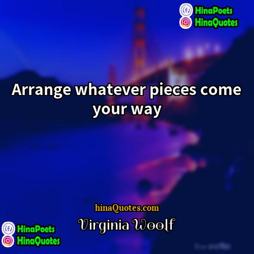 Virginia Woolf Quotes | Arrange whatever pieces come your way.
 