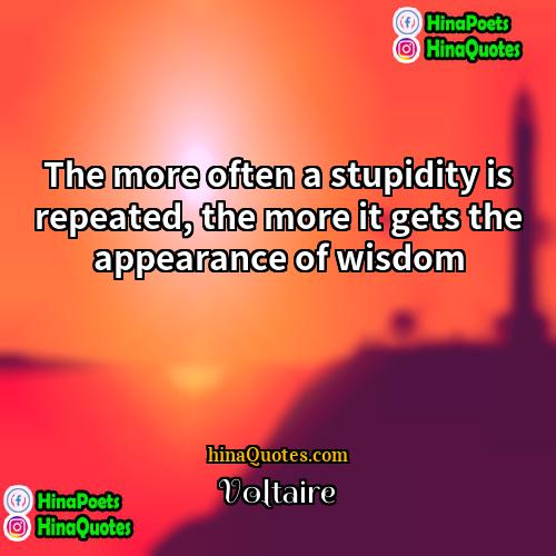 Voltaire Quotes | The more often a stupidity is repeated,