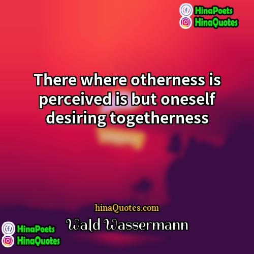 Wald Wassermann Quotes | There where otherness is perceived is but