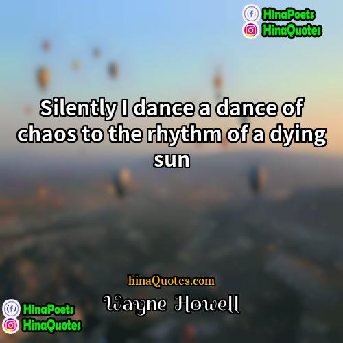 Wayne  Howell Quotes | Silently I dance a dance of chaos