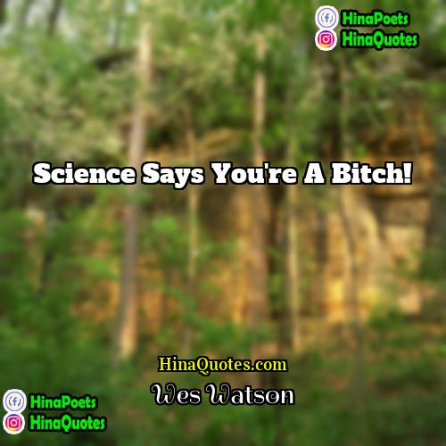 Wes Watson Quotes | Science says you're a bitch!
  