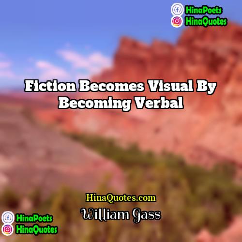 William Gass Quotes | Fiction becomes visual by becoming verbal
 