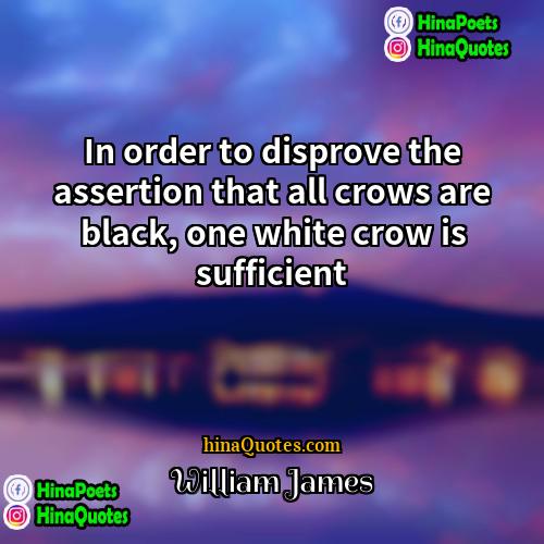 William James Quotes | In order to disprove the assertion that